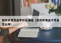 软件开发专业学什么课程（软件开发这个专业怎么样）