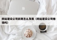 网站建设公司前期怎么发展（网站建设公司赚钱吗）