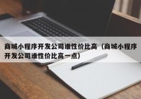 商城小程序开发公司谁性价比高（商城小程序开发公司谁性价比高一点）