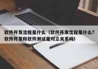 软件开发流程是什么（软件开发流程是什么?软件开发和软件测试是对立关系吗）