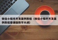 微信小程序开发案例教程（微信小程序开发案例教程慕课版教学大纲）