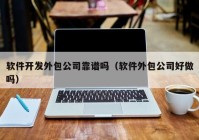 软件开发外包公司靠谱吗（软件外包公司好做吗）