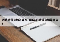 网站建设目标怎么写（网站的建设目标是什么）