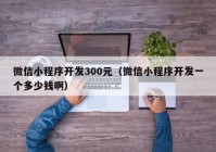 微信小程序开发300元（微信小程序开发一个多少钱啊）