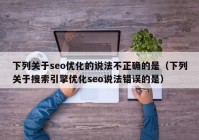 下列关于seo优化的说法不正确的是（下列关于搜索引擎优化seo说法错误的是）