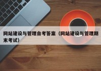 网站建设与管理自考答案（网站建设与管理期末考试）