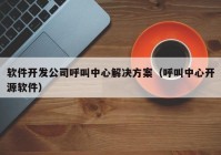 软件开发公司呼叫中心解决方案（呼叫中心开源软件）