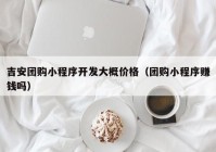 吉安团购小程序开发大概价格（团购小程序赚钱吗）