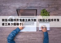 微信小程序开发者工具下载（微信小程序开发者工具下载哪个）