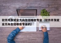 软件开发就业方向包括哪些专业（软件开发就业方向包括哪些专业的）