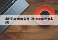 最好的seo优化公司（优化seo公司哪家好）