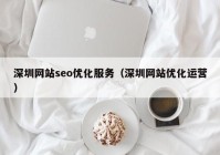 深圳网站seo优化服务（深圳网站优化运营）