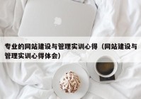 专业的网站建设与管理实训心得（网站建设与管理实训心得体会）