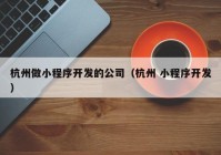 杭州做小程序开发的公司（杭州 小程序开发）