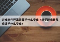 游戏软件开发需要学什么专业（想学游戏开发应该学什么专业）