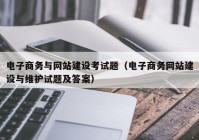 电子商务与网站建设考试题（电子商务网站建设与维护试题及答案）