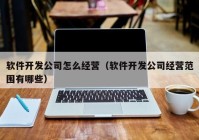 软件开发公司怎么经营（软件开发公司经营范围有哪些）