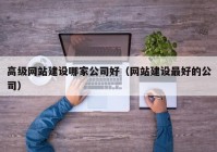 高级网站建设哪家公司好（网站建设最好的公司）