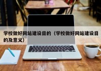 学校做好网站建设目的（学校做好网站建设目的及意义）